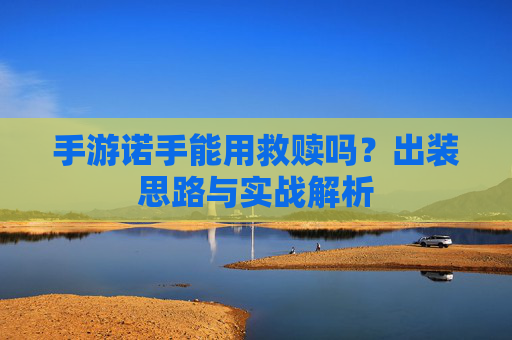 手游诺手能用救赎吗?出装思路与实战解析 手游诺手能用救赎吗?出装思路与实战解析