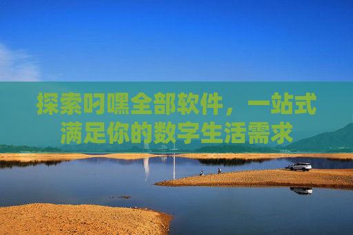 探索叼嘿全部软件,一站式满足你的数字生活需求 探索叼嘿全部软件,一站式满足你的数字生活需求