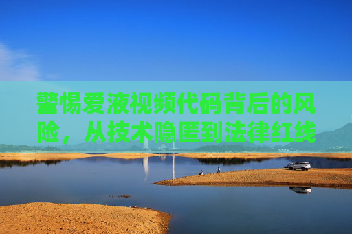 警惕爱液视频代码背后的风险,从技术隐匿到法律红线 警惕爱液视频代码背后的风险,从技术隐匿到法律红线
