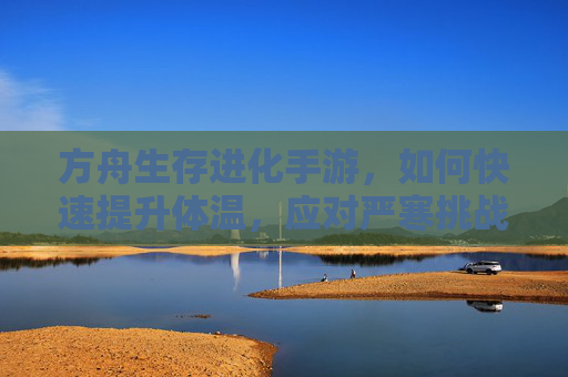 方舟生存进化手游,如何快速提升体温,应对严寒挑战? 方舟生存进化手游,如何快速提升体温,应对严寒挑战?