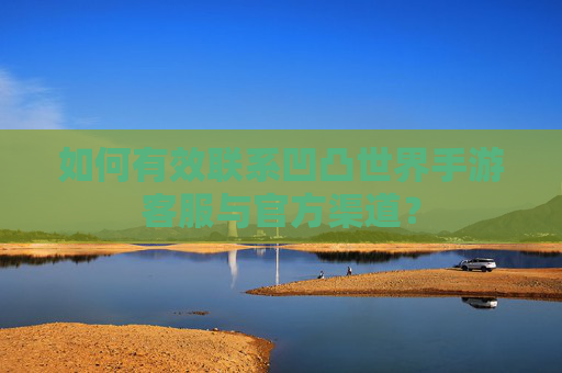 如何有效联系凹凸世界手游客服与官方渠道？