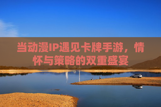 当动漫IP遇见卡牌手游，情怀与策略的双重盛宴
