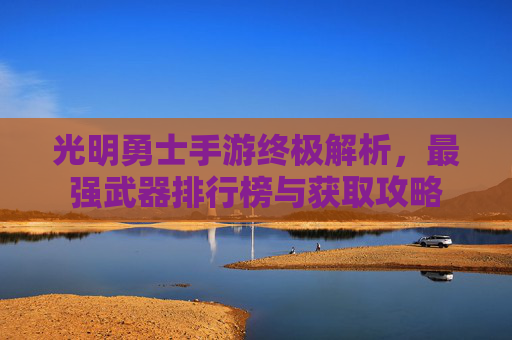 光明勇士手游终极解析，最强武器排行榜与获取攻略