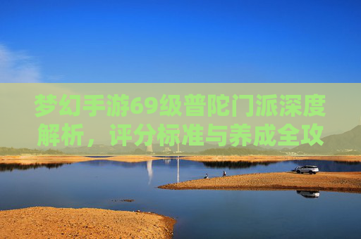 梦幻手游69级普陀门派深度解析,评分标准与养成全攻略 梦幻手游69级普陀门派深度解析,评分标准与养成全攻略