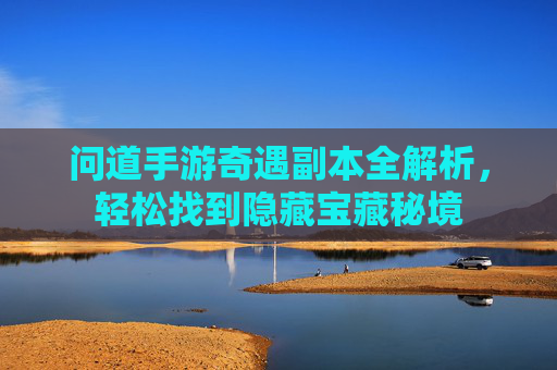 问道手游奇遇副本全解析,轻松找到隐藏宝藏秘境 问道手游奇遇副本全解析,轻松找到隐藏宝藏秘境
