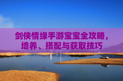 剑侠情缘手游宝宝全攻略,培养、搭配与获取技巧 剑侠情缘手游宝宝全攻略,培养、搭配与获取技巧