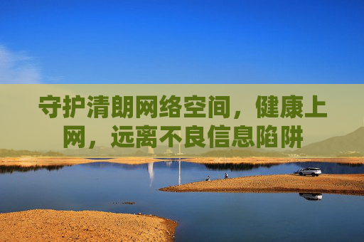 守护清朗网络空间,健康上网,远离不良信息陷阱 守护清朗网络空间,健康上网,远离不良信息陷阱
