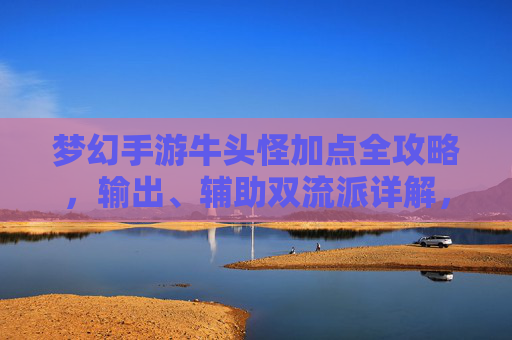 梦幻手游牛头怪加点全攻略，输出、辅助双流派详解，副本战场皆从容