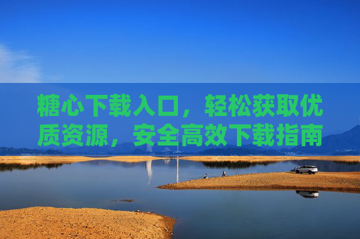 糖心下载入口,轻松获取优质资源,安全高效下载指南 糖心下载入口,轻松获取优质资源,安全高效下载指南