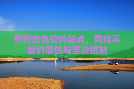 警惕黄色软件站点,网络毒瘤的侵蚀与坚决抵制 警惕黄色软件站点,网络毒瘤的侵蚀与坚决抵制