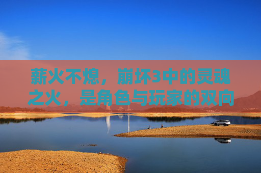 薪火不熄，崩坏3中的灵魂之火，是角色与玩家的双向奔赴