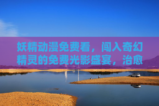 妖精动漫免费看,闯入奇幻精灵的免费光影盛宴,治愈与冒险皆可零成本拥有! 妖精动漫免费看,闯入奇幻精灵的免费光影盛宴,治愈与冒险皆可零成本拥有!
