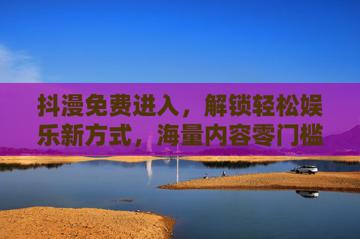 抖漫免费进入,解锁轻松娱乐新方式,海量内容零门槛畅享 抖漫免费进入,解锁轻松娱乐新方式,海量内容零门槛畅享