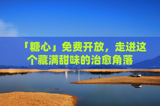 「糖心」免费开放，走进这个藏满甜味的治愈角落