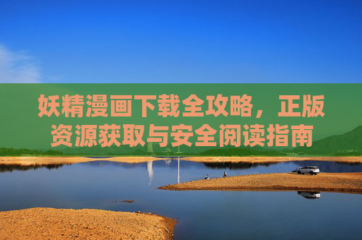 妖精漫画下载全攻略，正版资源获取与安全阅读指南