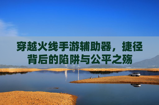 穿越火线手游辅助器,捷径背后的陷阱与公平之殇 穿越火线手游辅助器,捷径背后的陷阱与公平之殇
