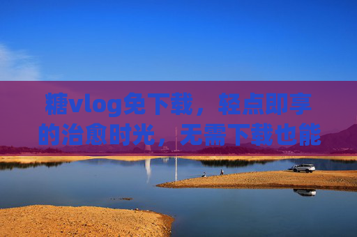 糖vlog免下载,轻点即享的治愈时光,无需下载也能甜满日常 糖vlog免下载,轻点即享的治愈时光,无需下载也能甜满日常