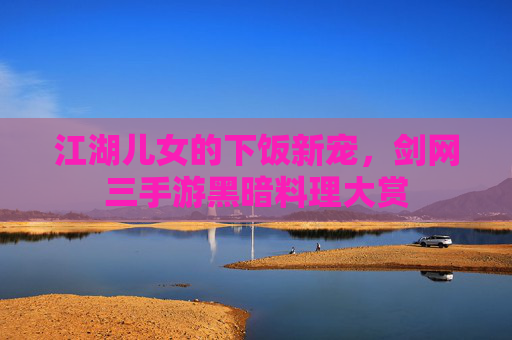 江湖儿女的下饭新宠,剑网三手游黑暗料理大赏 江湖儿女的下饭新宠,剑网三手游黑暗料理大赏