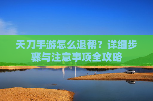 天刀手游怎么退帮？详细步骤与注意事项全攻略