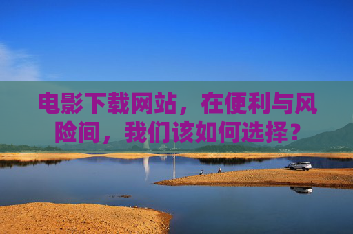 电影下载网站，在便利与风险间，我们该如何选择？