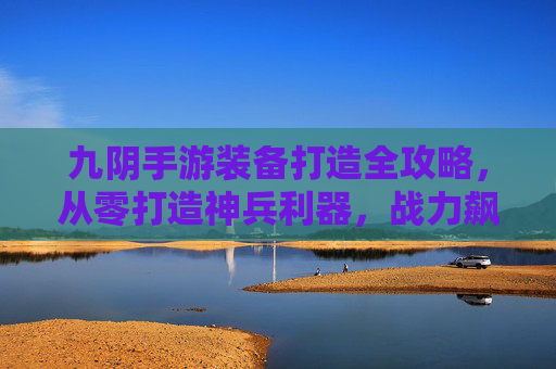 九阴手游装备打造全攻略，从零打造神兵利器，战力飙升指南