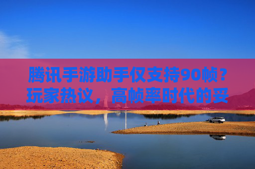 腾讯手游助手仅支持90帧？玩家热议，高帧率时代的妥协还是最优解？