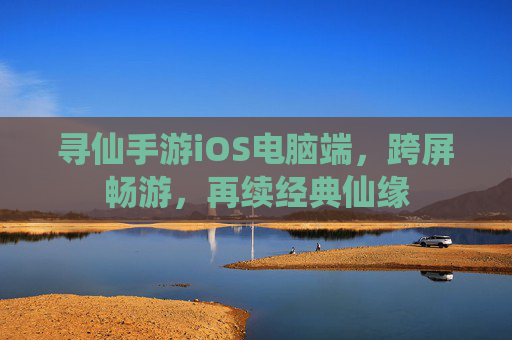 寻仙手游iOS电脑端,跨屏畅游,再续经典仙缘 寻仙手游iOS电脑端,跨屏畅游,再续经典仙缘