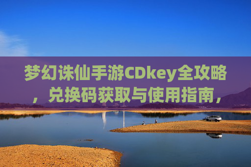梦幻诛仙手游CDkey全攻略，兑换码获取与使用指南，新手福利拿到手软
