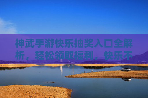 神武手游快乐抽奖入口全解析,轻松领取福利,快乐不停歇! 神武手游快乐抽奖入口全解析,轻松领取福利,快乐不停歇!