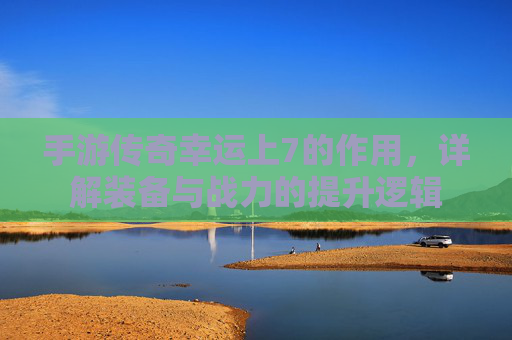 手游传奇幸运上7的作用,详解装备与战力的提升逻辑 手游传奇幸运上7的作用,详解装备与战力的提升逻辑