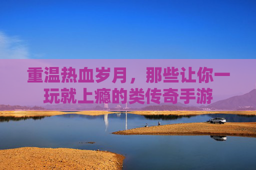 重温热血岁月,那些让你一玩就上瘾的类传奇手游 重温热血岁月,那些让你一玩就上瘾的类传奇手游