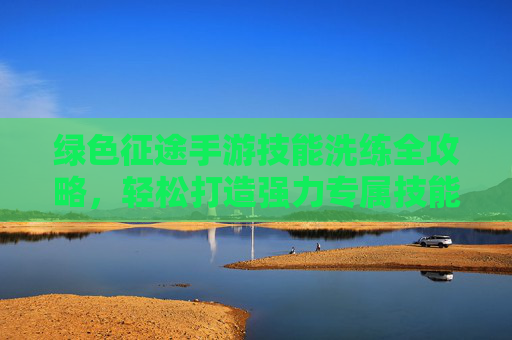 绿色征途手游技能洗练全攻略,轻松打造强力专属技能组合 绿色征途手游技能洗练全攻略,轻松打造强力专属技能组合