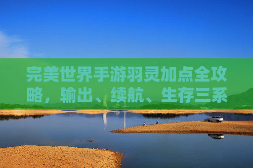 完美世界手游羽灵加点全攻略,输出、续航、生存三系详解 完美世界手游羽灵加点全攻略,输出、续航、生存三系详解
