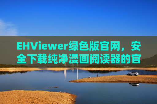 EHViewer绿色版官网,安全下载纯净漫画阅读器的官方入口 EHViewer绿色版官网,安全下载纯净漫画阅读器的官方入口