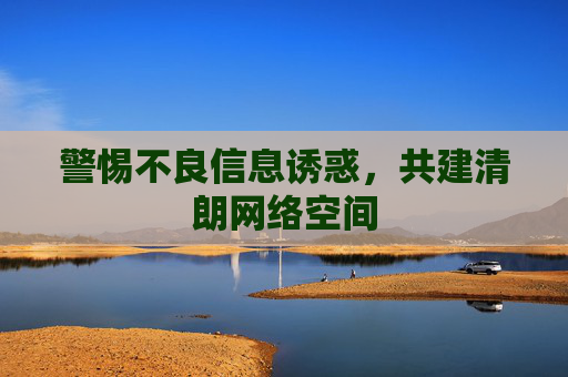 警惕不良信息诱惑,共建清朗网络空间 警惕不良信息诱惑,共建清朗网络空间