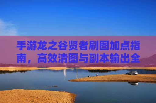 手游龙之谷贤者刷图加点指南，高效清图与副本输出全解析