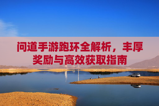 问道手游跑环全解析，丰厚奖励与高效获取指南