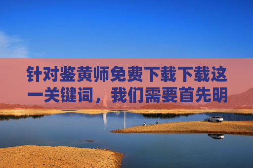 针对鉴黄师免费下载下载这一关键词，我们需要首先明确，任何涉及鉴黄师相关资源的不当传播或下载行为，都可能存在法律风险与安全隐患，需坚决抵制