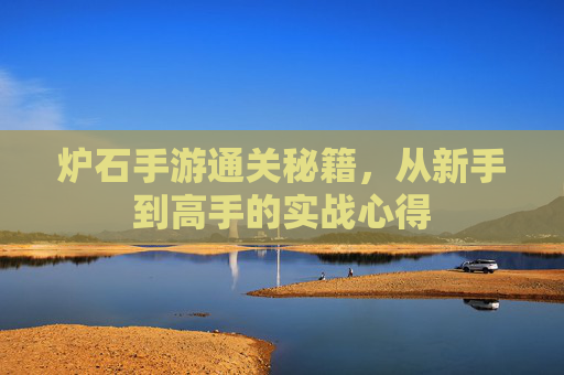 炉石手游通关秘籍,从新手到高手的实战心得 炉石手游通关秘籍,从新手到高手的实战心得