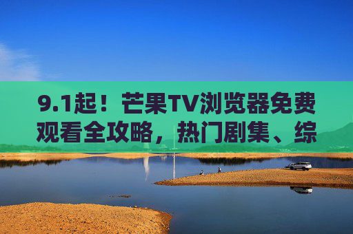 9.1起!芒果TV浏览器免费观看全攻略,热门剧集、综艺轻松追,告别会员烦恼? 9.1起!芒果TV浏览器免费观看全攻略,热门剧集、综艺轻松追,告别会员烦恼?