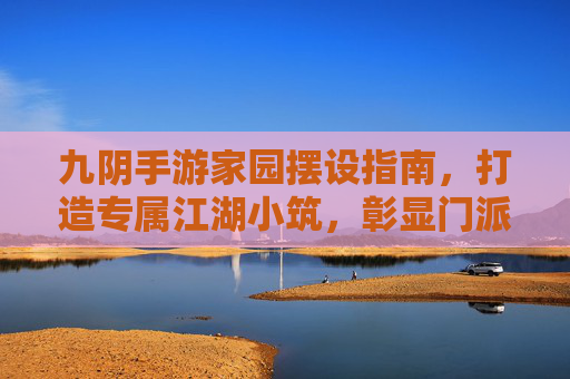 九阴手游家园摆设指南，打造专属江湖小筑，彰显门派风华