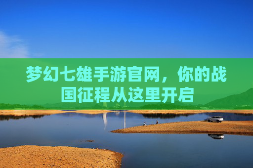 梦幻七雄手游官网,你的战国征程从这里开启 梦幻七雄手游官网,你的战国征程从这里开启