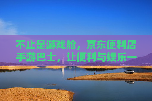 不止是游戏舱,京东便利店手游巴士,让便利与娱乐一路随行 不止是游戏舱,京东便利店手游巴士,让便利与娱乐一路随行