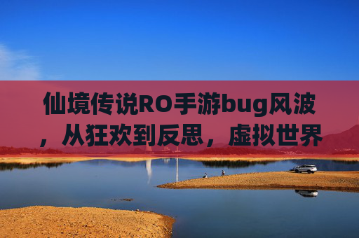 仙境传说RO手游bug风波，从狂欢到反思，虚拟世界的裂缝与修复之路