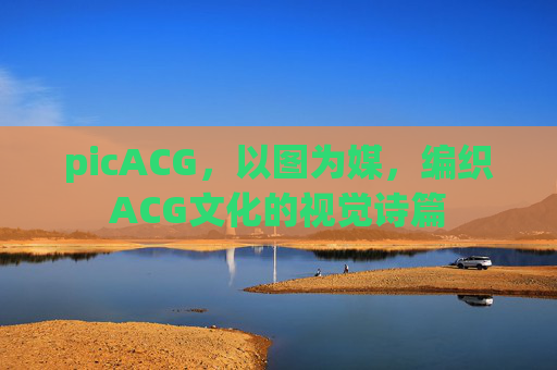picACG,以图为媒,编织ACG文化的视觉诗篇 picACG,以图为媒,编织ACG文化的视觉诗篇
