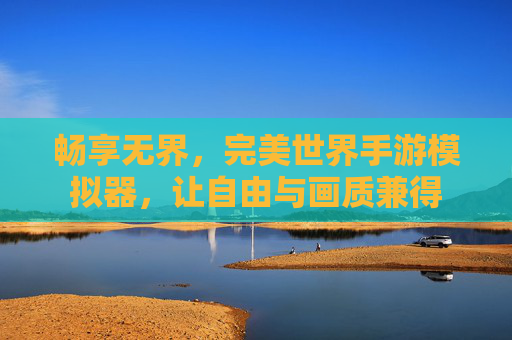 畅享无界，完美世界手游模拟器，让自由与画质兼得