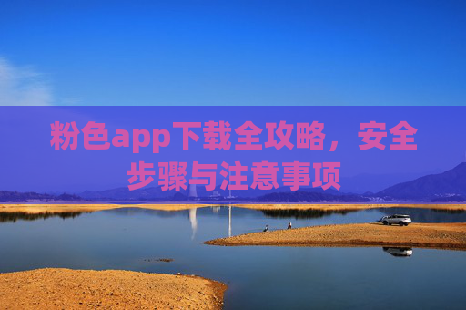 粉色app下载全攻略,安全步骤与注意事项 粉色app下载全攻略,安全步骤与注意事项