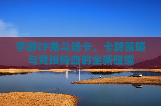 手游CF角斗场卡,卡牌策略与竞技热血的全新碰撞 手游CF角斗场卡,卡牌策略与竞技热血的全新碰撞