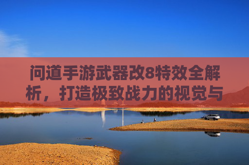 问道手游武器改8特效全解析，打造极致战力的视觉与实战双重盛宴