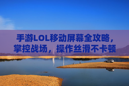 手游LOL移动屏幕全攻略,掌控战场,操作丝滑不卡顿 手游LOL移动屏幕全攻略,掌控战场,操作丝滑不卡顿